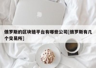 俄罗斯的区块链平台有哪些公司[俄罗斯有几个交易所]