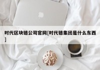 时代区块链公司官网[时代链集团是什么东西]