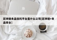 区块链食品信托平台是什么公司[区块链+食品安全]