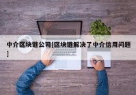 中介区块链公司[区块链解决了中介信用问题]