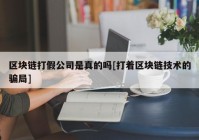 区块链打假公司是真的吗[打着区块链技术的骗局]