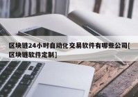 区块链24小时自动化交易软件有哪些公司[区块链软件定制]