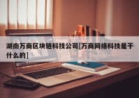 湖南万商区块链科技公司[万商网络科技是干什么的]