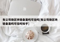 有公司做区块链备案吗可信吗[有公司做区块链备案吗可信吗知乎]