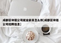 成都区块链公司就业前景怎么样[成都区块链公司招聘信息]