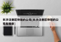 长沙注册区块链的公司[长沙注册区块链的公司有哪些]