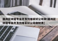 赣州区块链专业开发找哪家好公司做[赣州区块链专业开发找哪家好公司做财务]