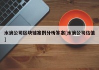 水滴公司区块链案例分析答案[水滴公司估值]