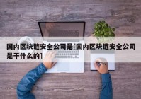 国内区块链安全公司是[国内区块链安全公司是干什么的]