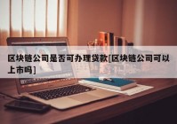 区块链公司是否可办理贷款[区块链公司可以上市吗]