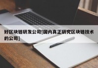 好区块链研发公司[国内真正研究区块链技术的公司]