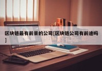 区块链最有前景的公司[区块链公司有前途吗]