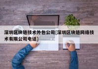 深圳区块链技术外包公司[深圳区块链网络技术有限公司电话]